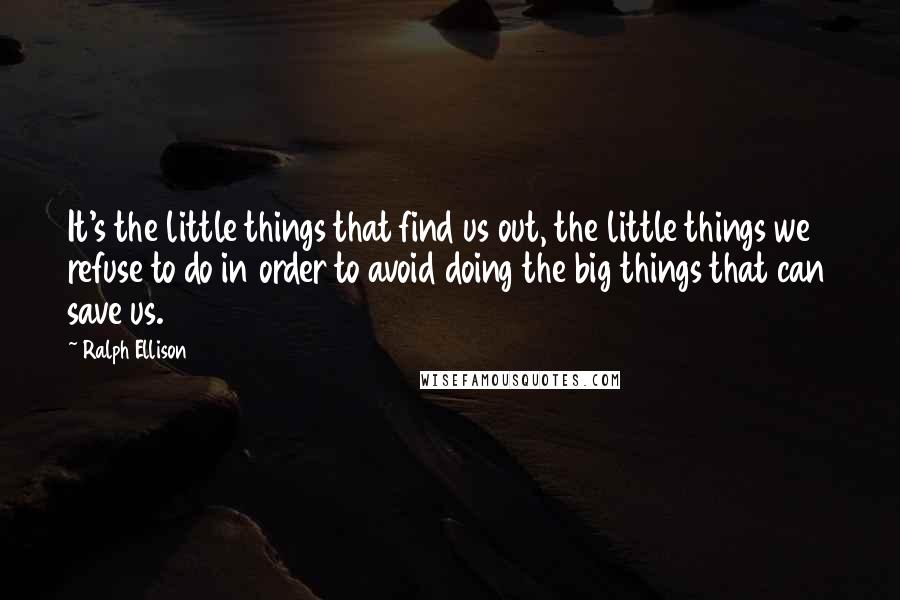 Ralph Ellison Quotes: It's the little things that find us out, the little things we refuse to do in order to avoid doing the big things that can save us.