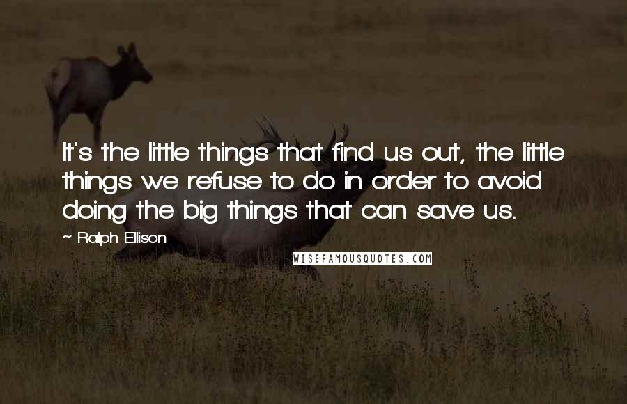 Ralph Ellison Quotes: It's the little things that find us out, the little things we refuse to do in order to avoid doing the big things that can save us.