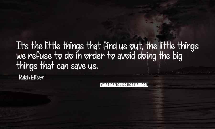 Ralph Ellison Quotes: It's the little things that find us out, the little things we refuse to do in order to avoid doing the big things that can save us.