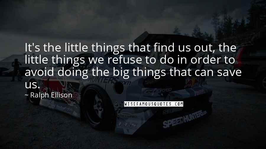 Ralph Ellison Quotes: It's the little things that find us out, the little things we refuse to do in order to avoid doing the big things that can save us.