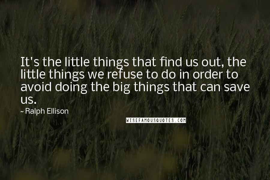 Ralph Ellison Quotes: It's the little things that find us out, the little things we refuse to do in order to avoid doing the big things that can save us.