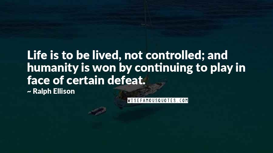 Ralph Ellison Quotes: Life is to be lived, not controlled; and humanity is won by continuing to play in face of certain defeat.