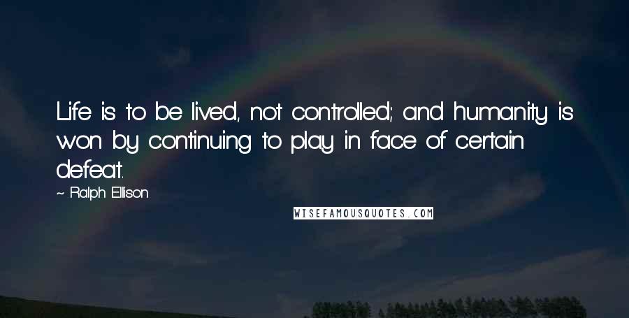 Ralph Ellison Quotes: Life is to be lived, not controlled; and humanity is won by continuing to play in face of certain defeat.