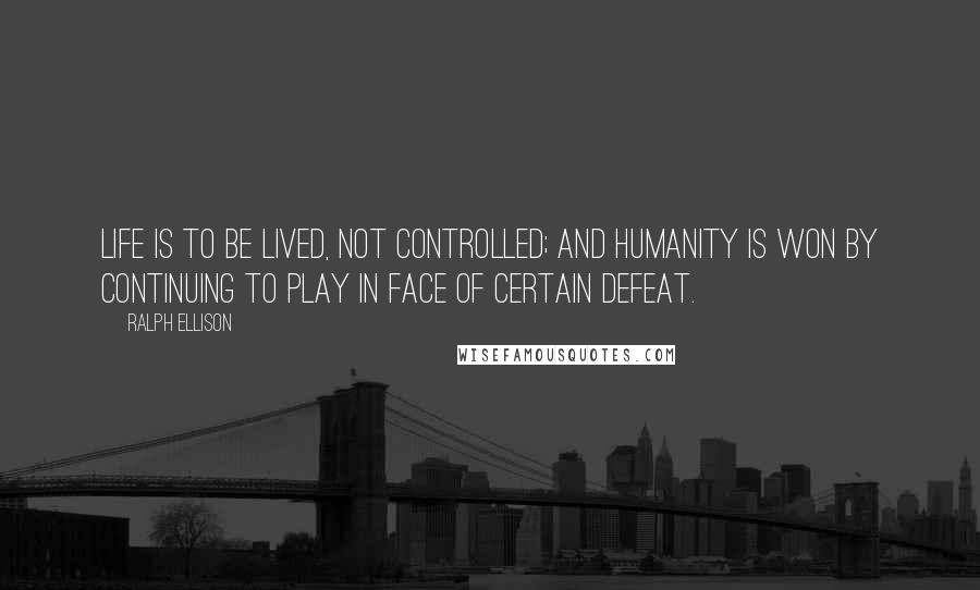 Ralph Ellison Quotes: Life is to be lived, not controlled; and humanity is won by continuing to play in face of certain defeat.
