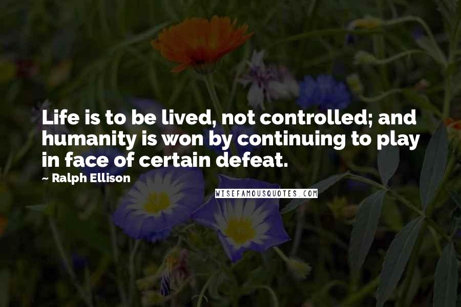 Ralph Ellison Quotes: Life is to be lived, not controlled; and humanity is won by continuing to play in face of certain defeat.