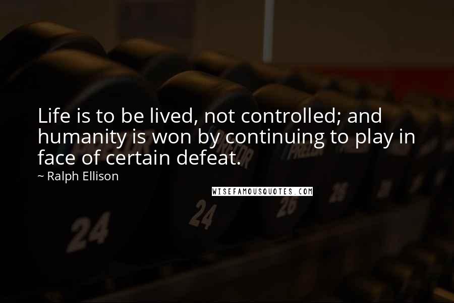 Ralph Ellison Quotes: Life is to be lived, not controlled; and humanity is won by continuing to play in face of certain defeat.