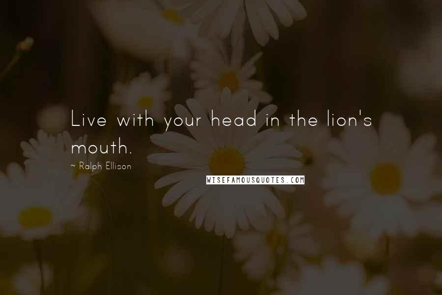 Ralph Ellison Quotes: Live with your head in the lion's mouth.