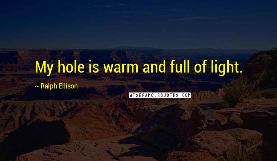 Ralph Ellison Quotes: My hole is warm and full of light.