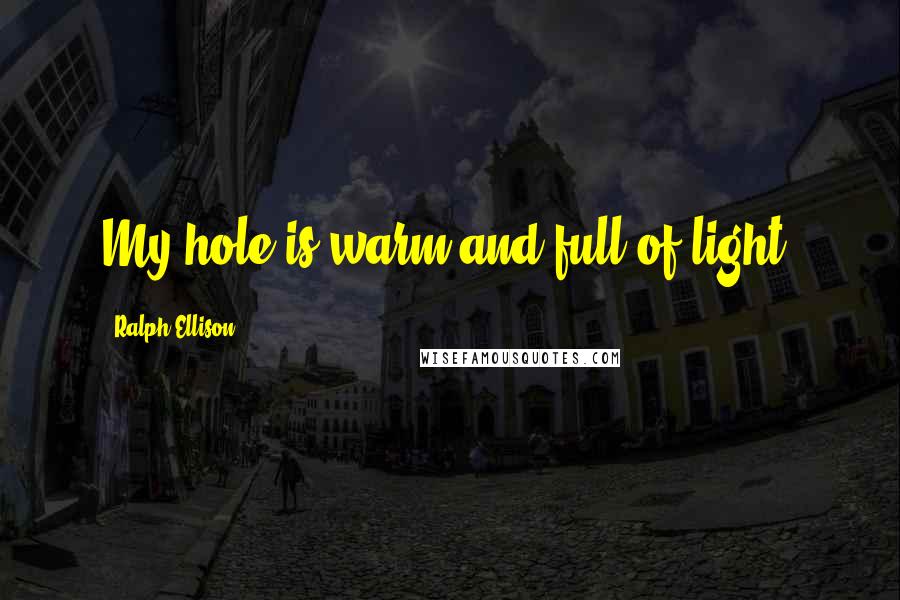 Ralph Ellison Quotes: My hole is warm and full of light.
