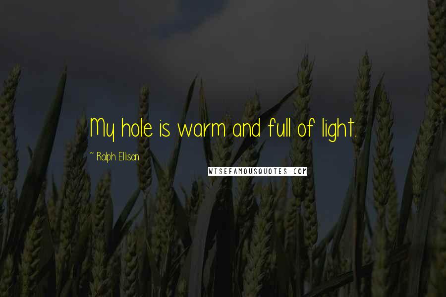 Ralph Ellison Quotes: My hole is warm and full of light.