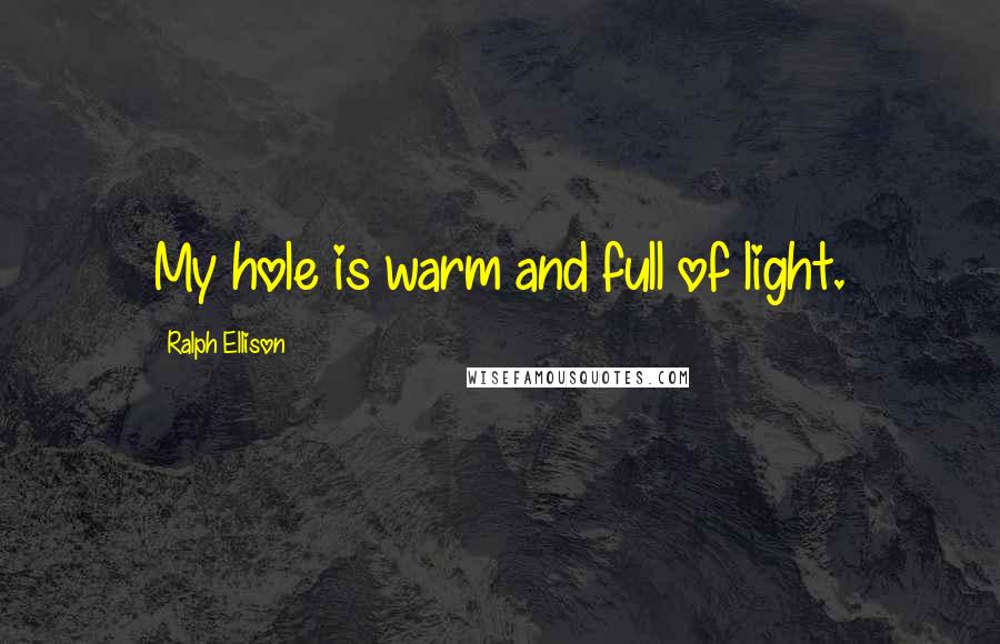 Ralph Ellison Quotes: My hole is warm and full of light.