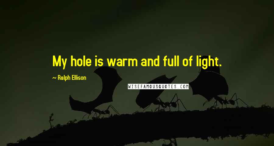 Ralph Ellison Quotes: My hole is warm and full of light.