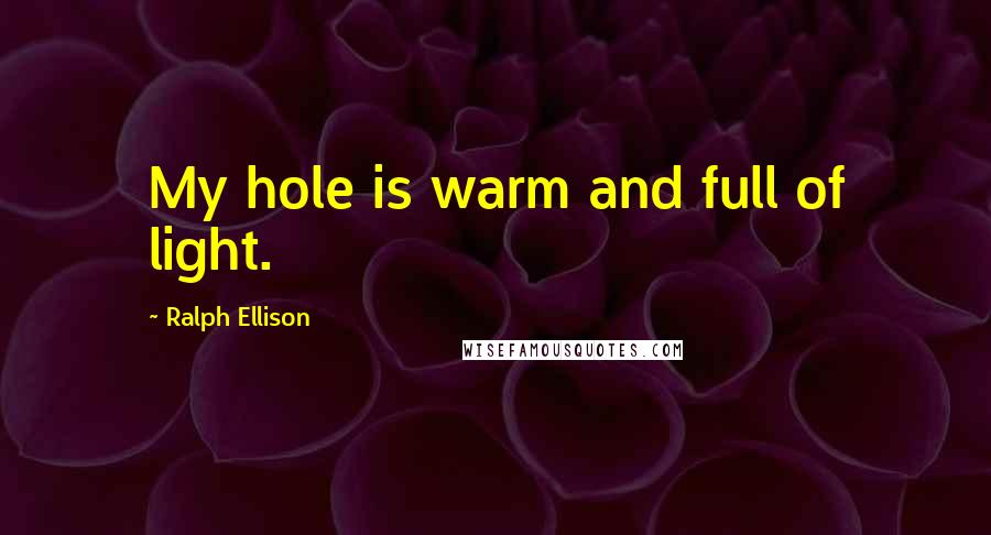 Ralph Ellison Quotes: My hole is warm and full of light.