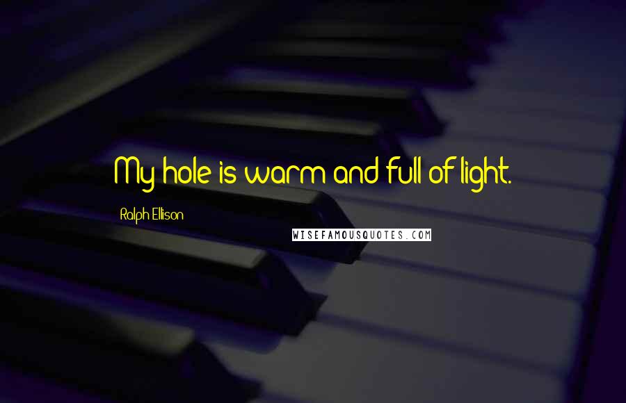 Ralph Ellison Quotes: My hole is warm and full of light.