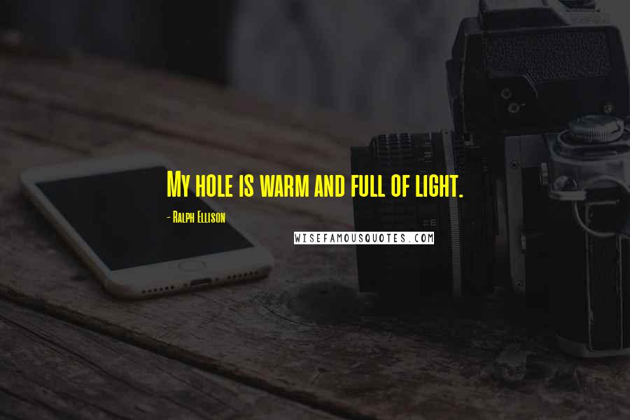Ralph Ellison Quotes: My hole is warm and full of light.