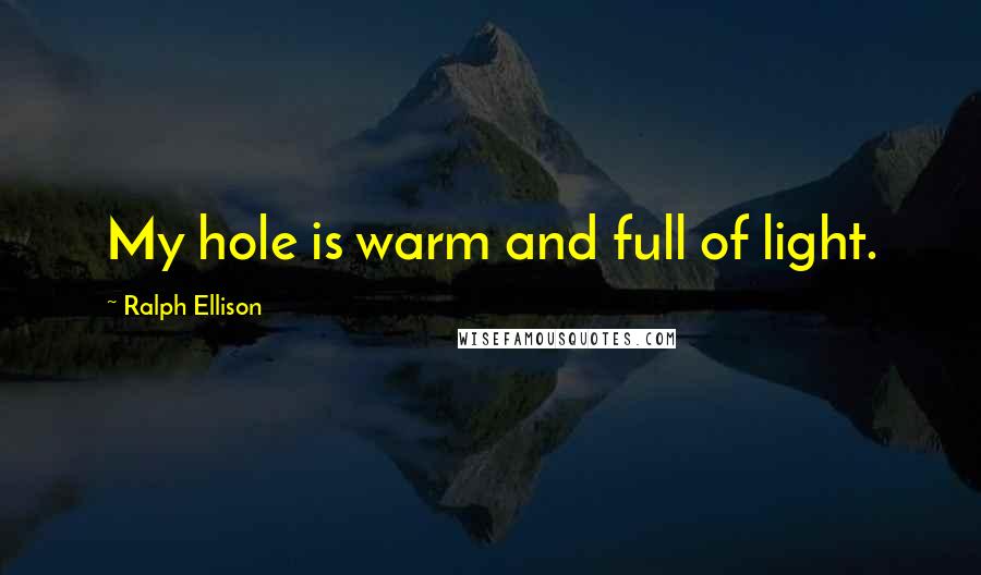 Ralph Ellison Quotes: My hole is warm and full of light.