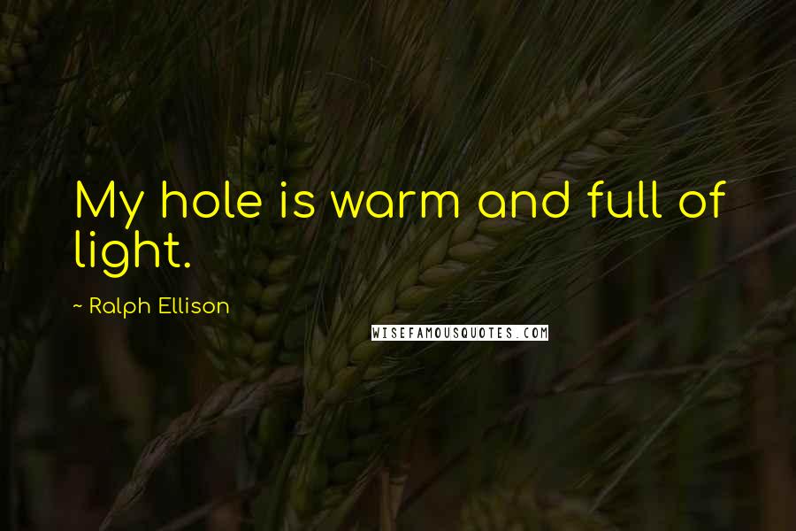 Ralph Ellison Quotes: My hole is warm and full of light.