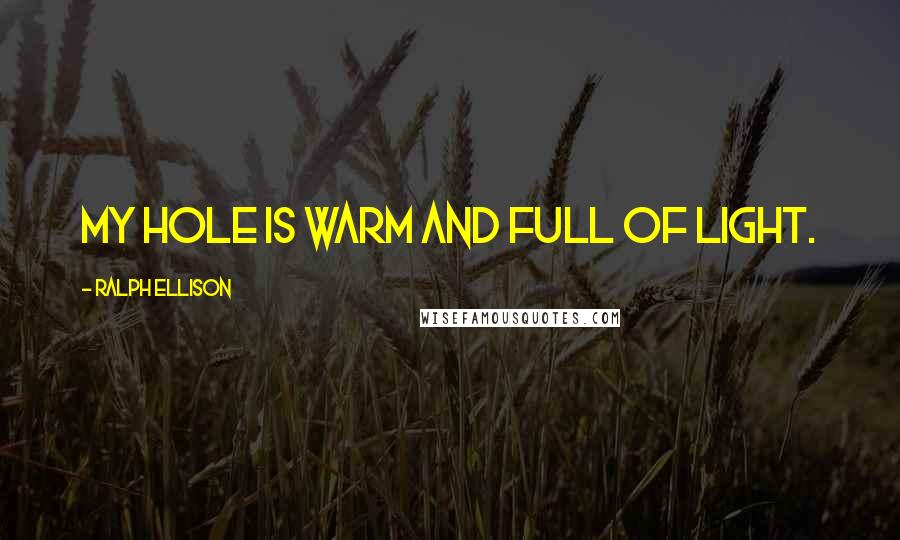 Ralph Ellison Quotes: My hole is warm and full of light.