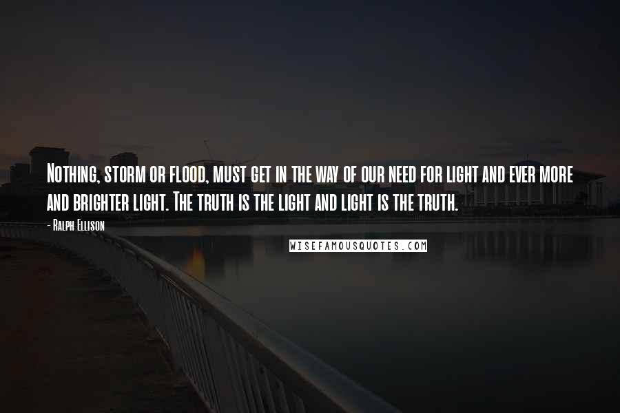 Ralph Ellison Quotes: Nothing, storm or flood, must get in the way of our need for light and ever more and brighter light. The truth is the light and light is the truth.