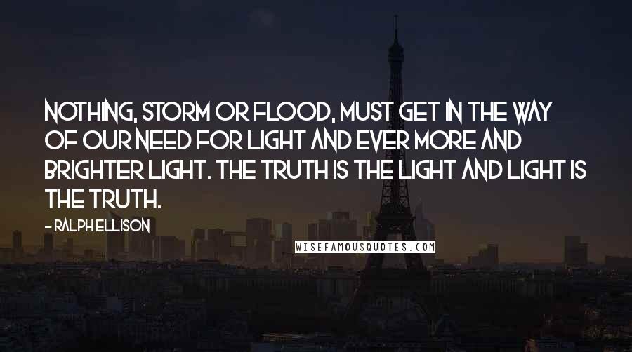 Ralph Ellison Quotes: Nothing, storm or flood, must get in the way of our need for light and ever more and brighter light. The truth is the light and light is the truth.