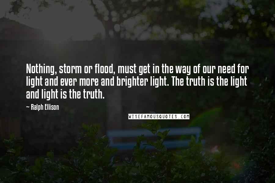 Ralph Ellison Quotes: Nothing, storm or flood, must get in the way of our need for light and ever more and brighter light. The truth is the light and light is the truth.