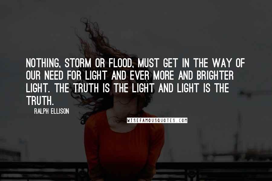 Ralph Ellison Quotes: Nothing, storm or flood, must get in the way of our need for light and ever more and brighter light. The truth is the light and light is the truth.