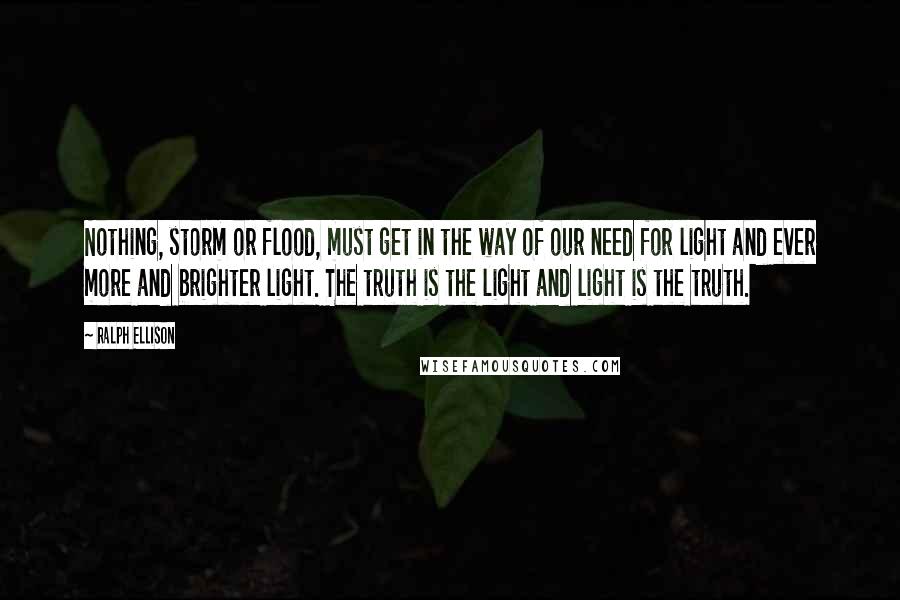 Ralph Ellison Quotes: Nothing, storm or flood, must get in the way of our need for light and ever more and brighter light. The truth is the light and light is the truth.