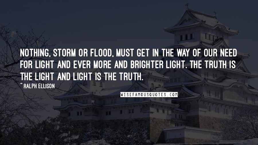 Ralph Ellison Quotes: Nothing, storm or flood, must get in the way of our need for light and ever more and brighter light. The truth is the light and light is the truth.