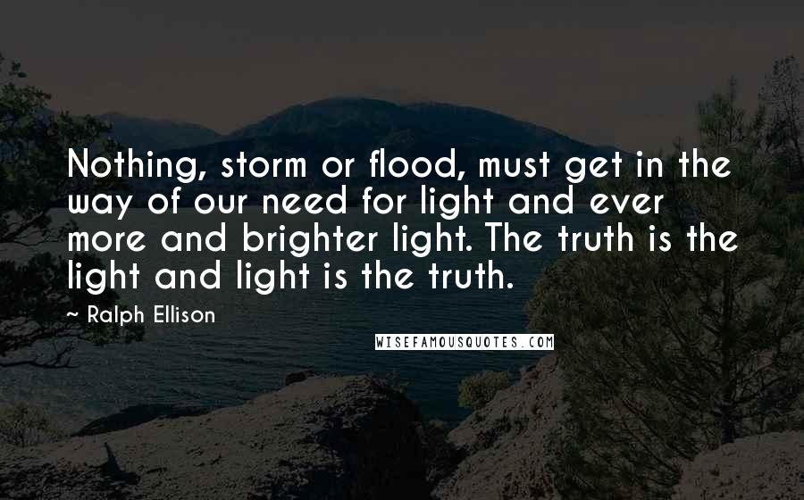 Ralph Ellison Quotes: Nothing, storm or flood, must get in the way of our need for light and ever more and brighter light. The truth is the light and light is the truth.