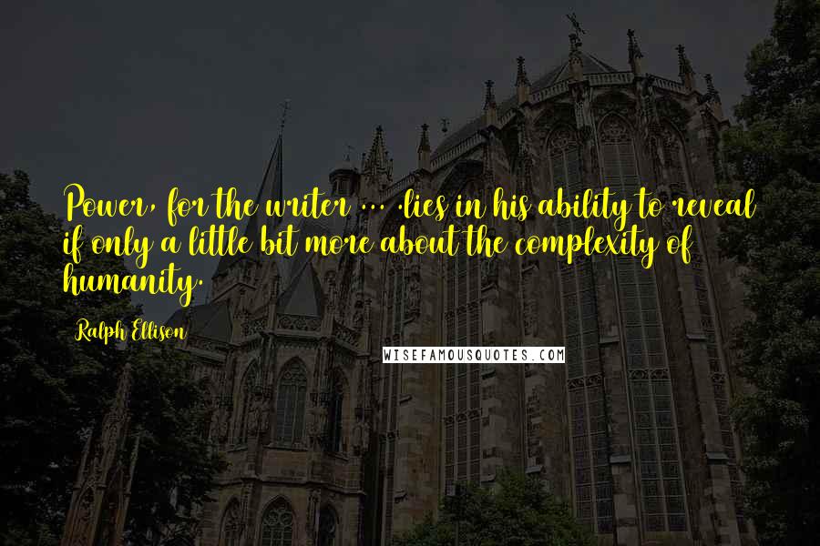 Ralph Ellison Quotes: Power, for the writer ... .lies in his ability to reveal if only a little bit more about the complexity of humanity.