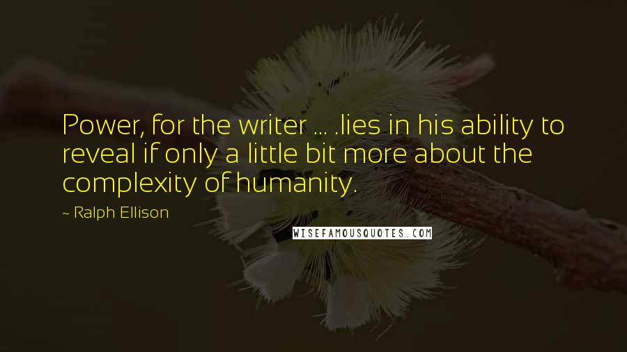 Ralph Ellison Quotes: Power, for the writer ... .lies in his ability to reveal if only a little bit more about the complexity of humanity.