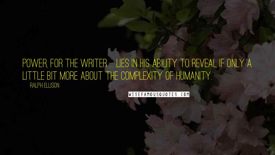 Ralph Ellison Quotes: Power, for the writer ... .lies in his ability to reveal if only a little bit more about the complexity of humanity.