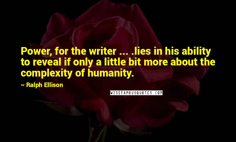 Ralph Ellison Quotes: Power, for the writer ... .lies in his ability to reveal if only a little bit more about the complexity of humanity.