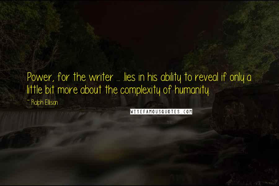 Ralph Ellison Quotes: Power, for the writer ... .lies in his ability to reveal if only a little bit more about the complexity of humanity.