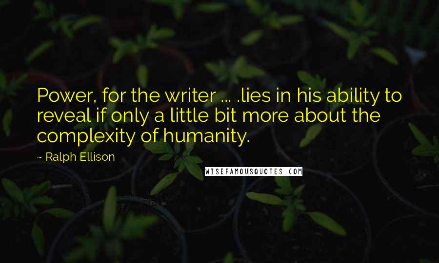 Ralph Ellison Quotes: Power, for the writer ... .lies in his ability to reveal if only a little bit more about the complexity of humanity.