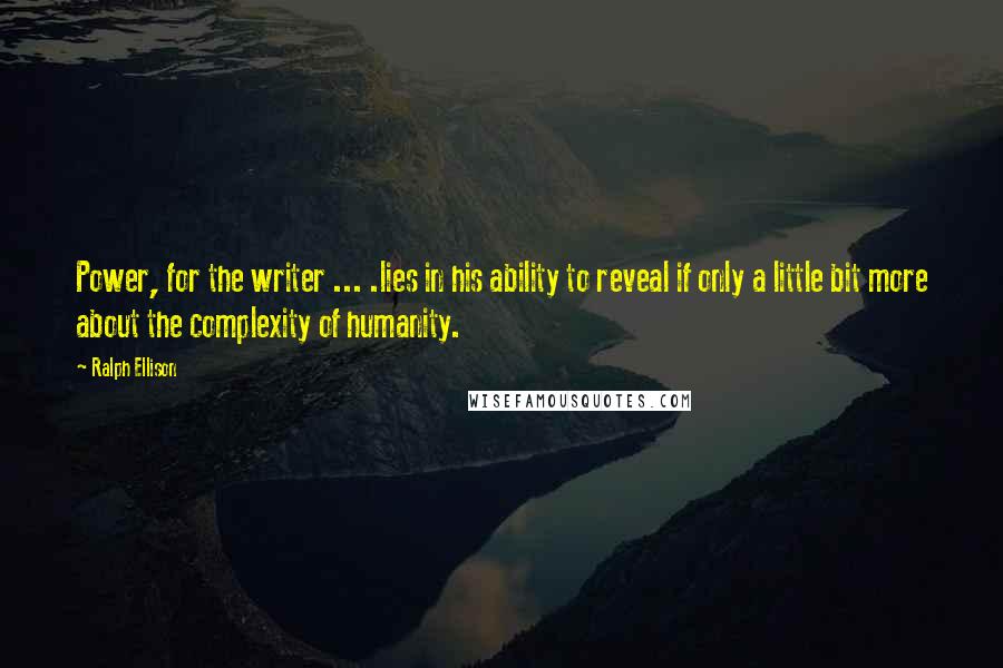 Ralph Ellison Quotes: Power, for the writer ... .lies in his ability to reveal if only a little bit more about the complexity of humanity.