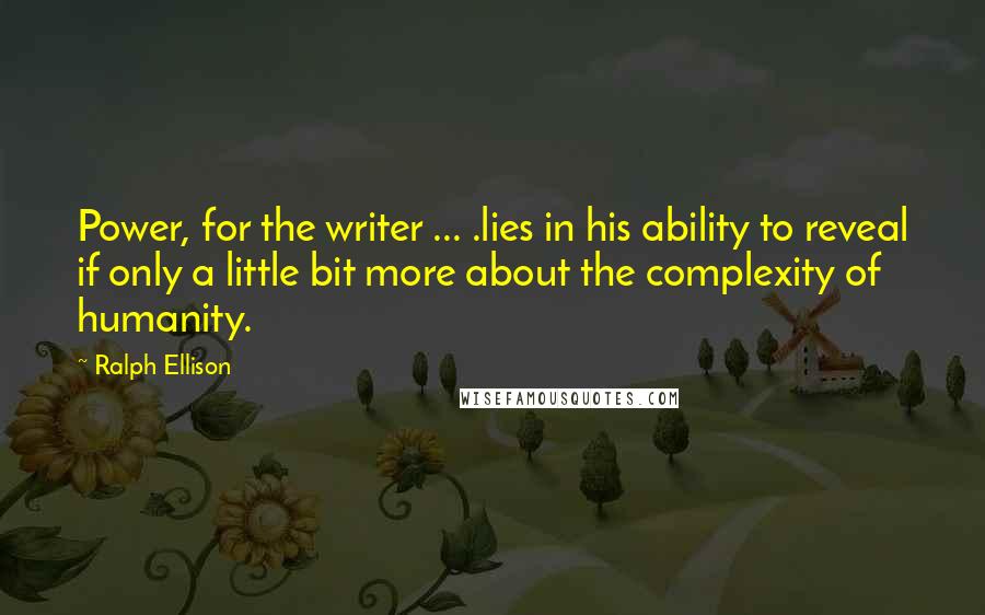 Ralph Ellison Quotes: Power, for the writer ... .lies in his ability to reveal if only a little bit more about the complexity of humanity.