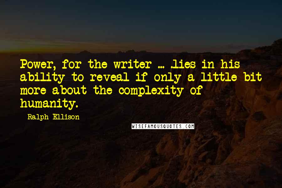 Ralph Ellison Quotes: Power, for the writer ... .lies in his ability to reveal if only a little bit more about the complexity of humanity.