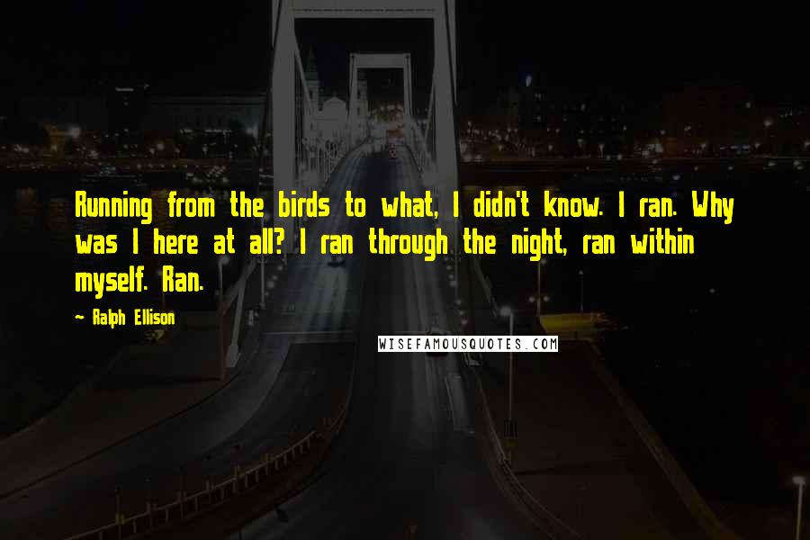 Ralph Ellison Quotes: Running from the birds to what, I didn't know. I ran. Why was I here at all? I ran through the night, ran within myself. Ran.