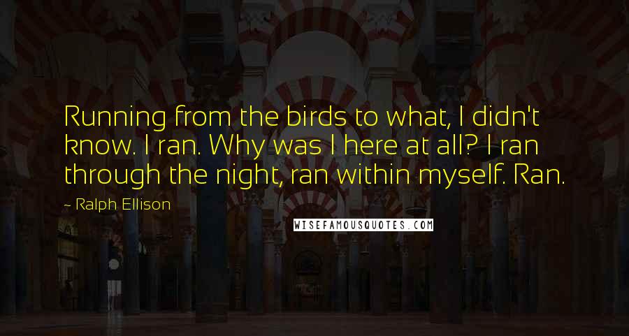 Ralph Ellison Quotes: Running from the birds to what, I didn't know. I ran. Why was I here at all? I ran through the night, ran within myself. Ran.