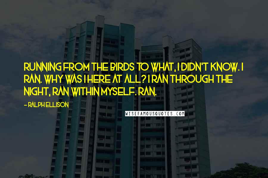 Ralph Ellison Quotes: Running from the birds to what, I didn't know. I ran. Why was I here at all? I ran through the night, ran within myself. Ran.