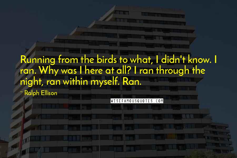 Ralph Ellison Quotes: Running from the birds to what, I didn't know. I ran. Why was I here at all? I ran through the night, ran within myself. Ran.