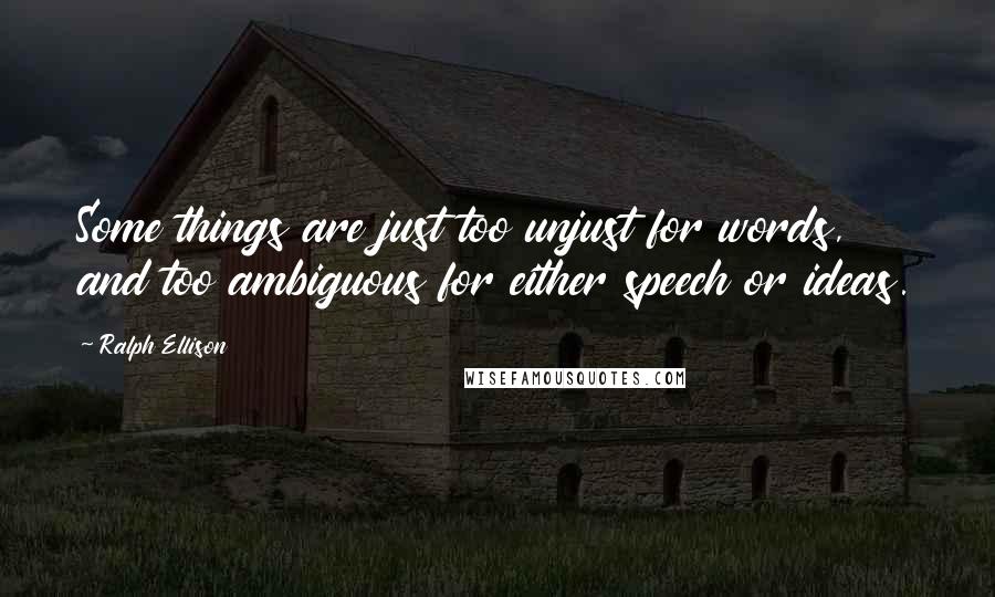 Ralph Ellison Quotes: Some things are just too unjust for words, and too ambiguous for either speech or ideas.
