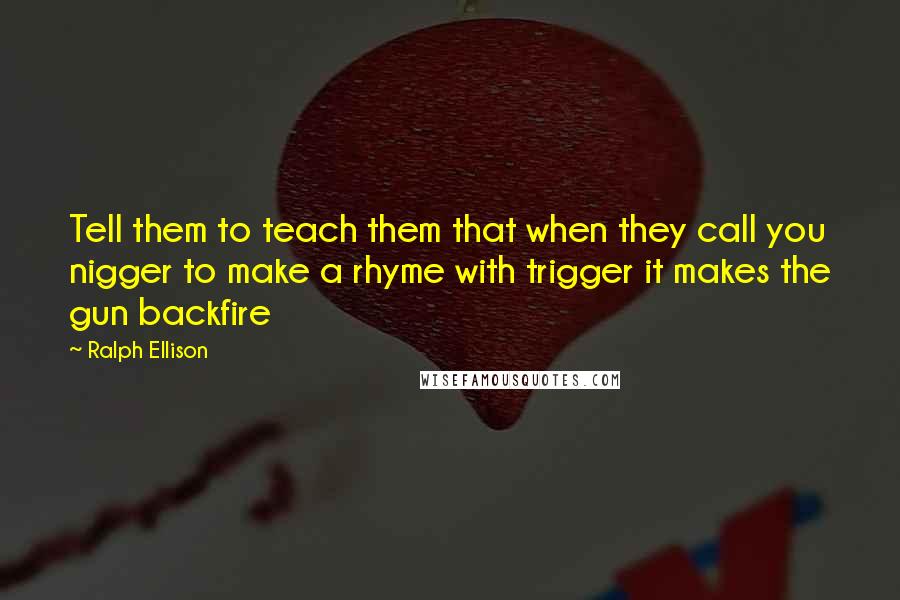 Ralph Ellison Quotes: Tell them to teach them that when they call you nigger to make a rhyme with trigger it makes the gun backfire