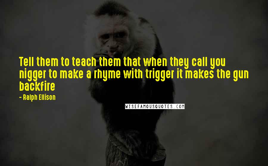 Ralph Ellison Quotes: Tell them to teach them that when they call you nigger to make a rhyme with trigger it makes the gun backfire