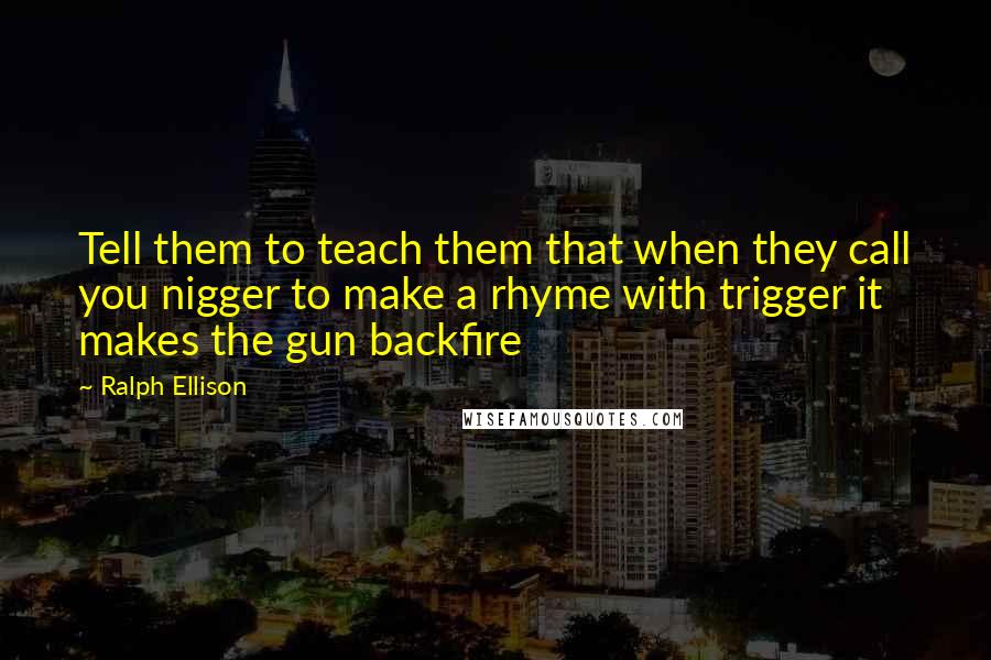 Ralph Ellison Quotes: Tell them to teach them that when they call you nigger to make a rhyme with trigger it makes the gun backfire