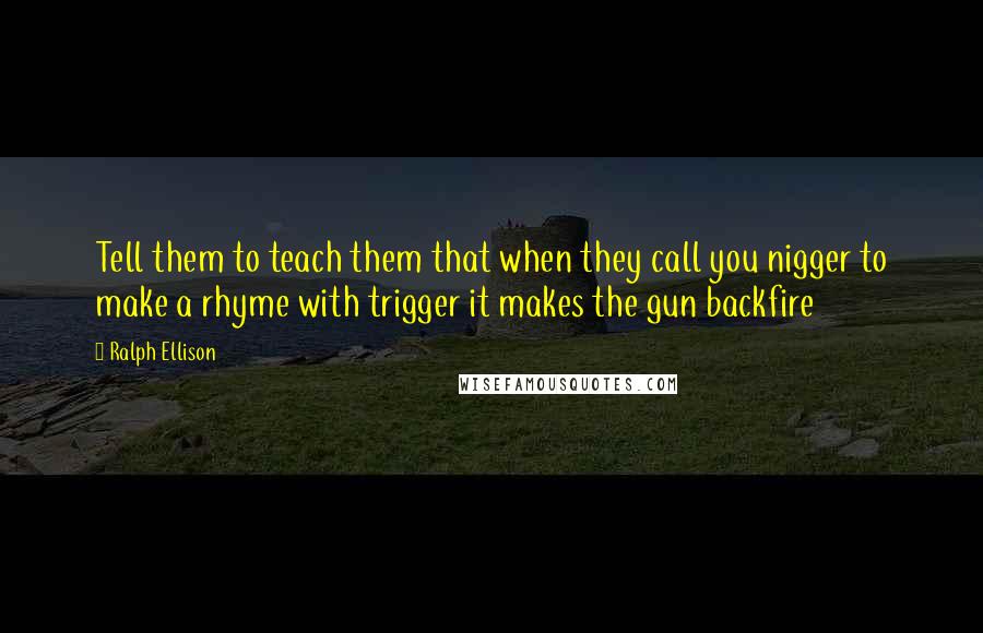 Ralph Ellison Quotes: Tell them to teach them that when they call you nigger to make a rhyme with trigger it makes the gun backfire
