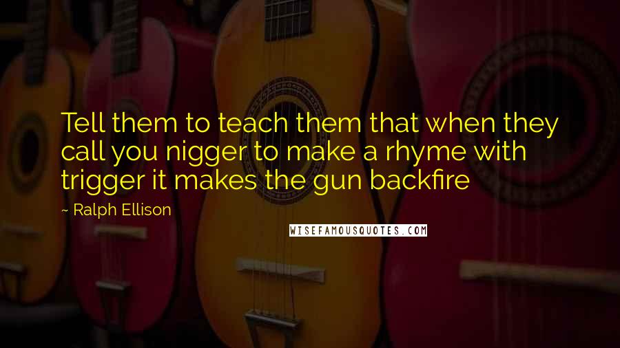 Ralph Ellison Quotes: Tell them to teach them that when they call you nigger to make a rhyme with trigger it makes the gun backfire