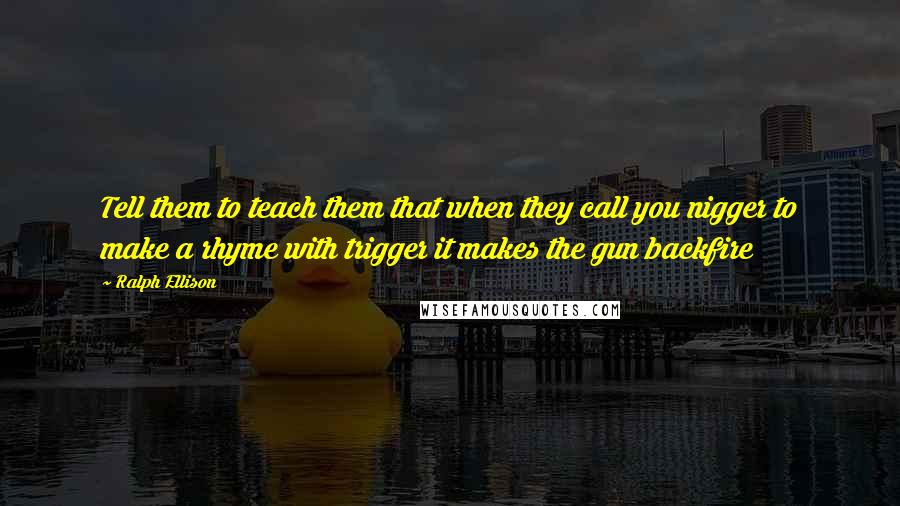 Ralph Ellison Quotes: Tell them to teach them that when they call you nigger to make a rhyme with trigger it makes the gun backfire