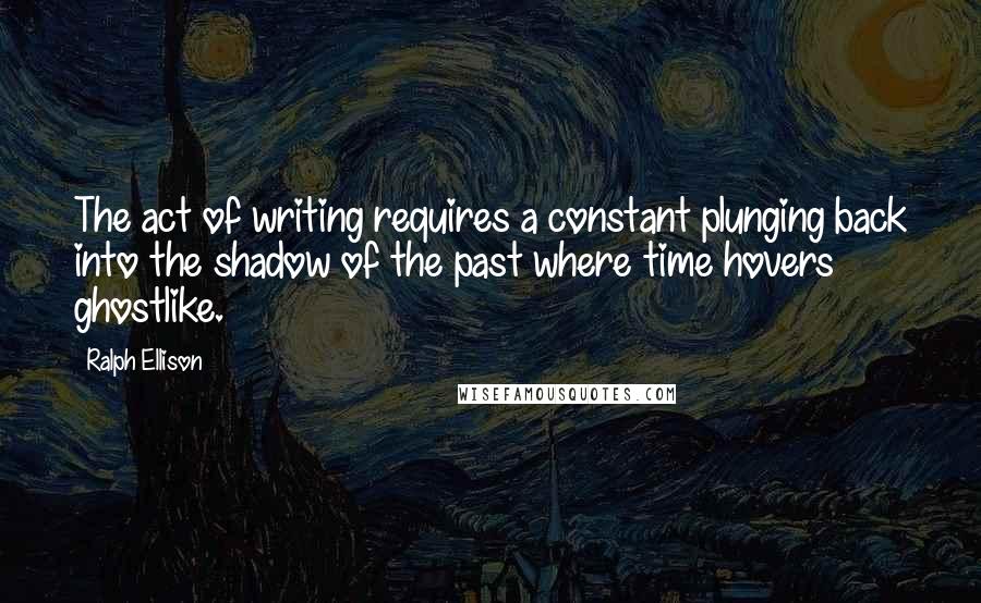 Ralph Ellison Quotes: The act of writing requires a constant plunging back into the shadow of the past where time hovers ghostlike.